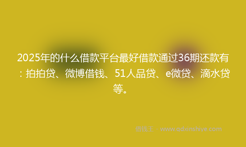 2025年的什么借款平台最好借款通过36期还款有：拍拍贷、微博借钱、51人品贷、e微贷、滴水贷等。