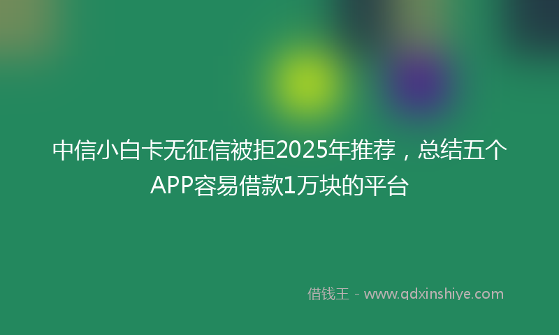 中信小白卡无征信被拒2025年推荐，总结五个APP容易借款1万块的平台