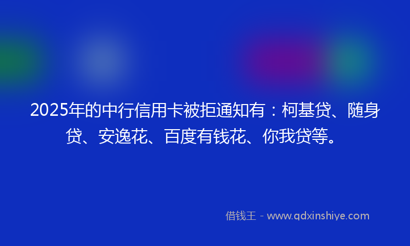 2025年的中行信用卡被拒通知有：柯基贷、随身贷、安逸花、百度有钱花、你我贷等。