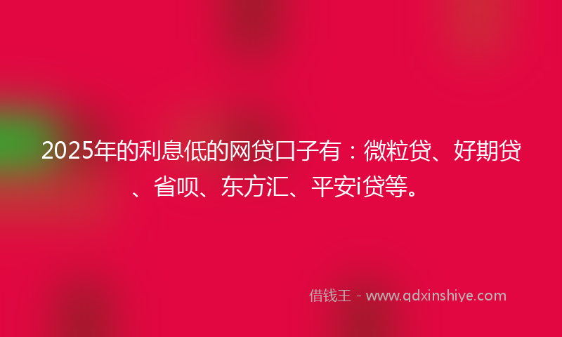 2025年的利息低的网贷口子有：微粒贷、好期贷、省呗、东方汇、平安i贷等。
