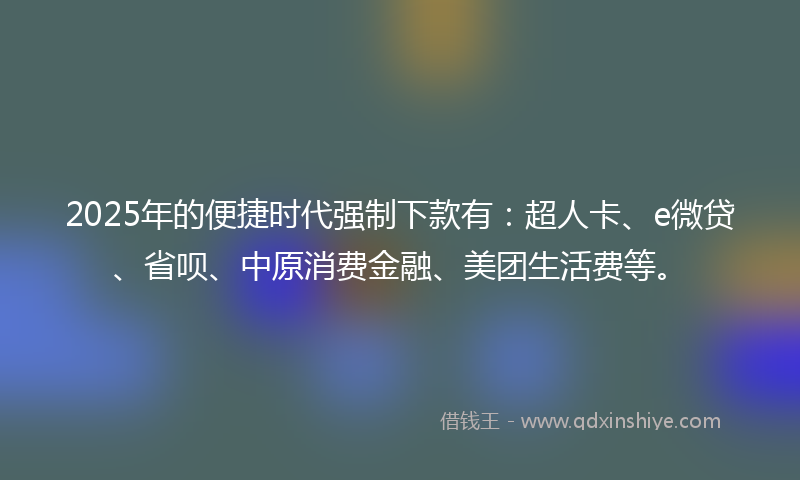 2025年的便捷时代强制下款有：超人卡、e微贷、省呗、中原消费金融、美团生活费等。