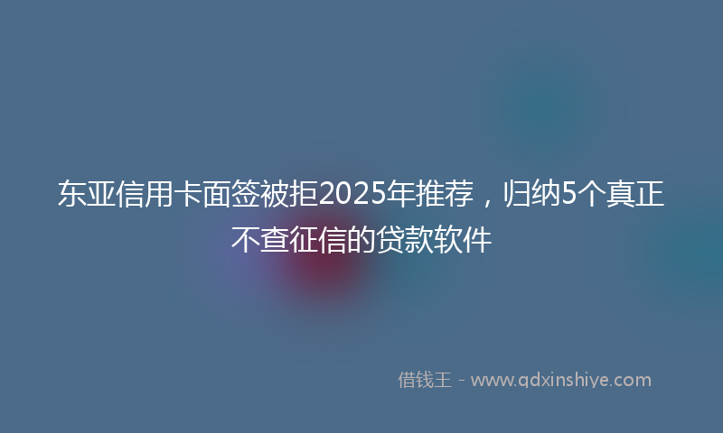 东亚信用卡面签被拒2025年推荐，归纳5个真正不查征信的贷款软件