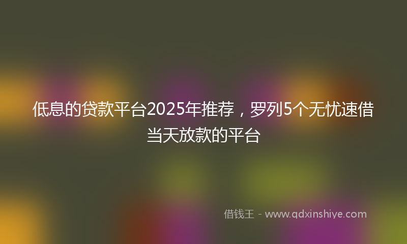 低息的贷款平台2025年推荐，罗列5个无忧速借当天放款的平台