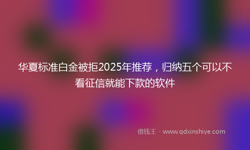 华夏标准白金被拒2025年推荐，归纳五个可以不看征信就能下款的软件