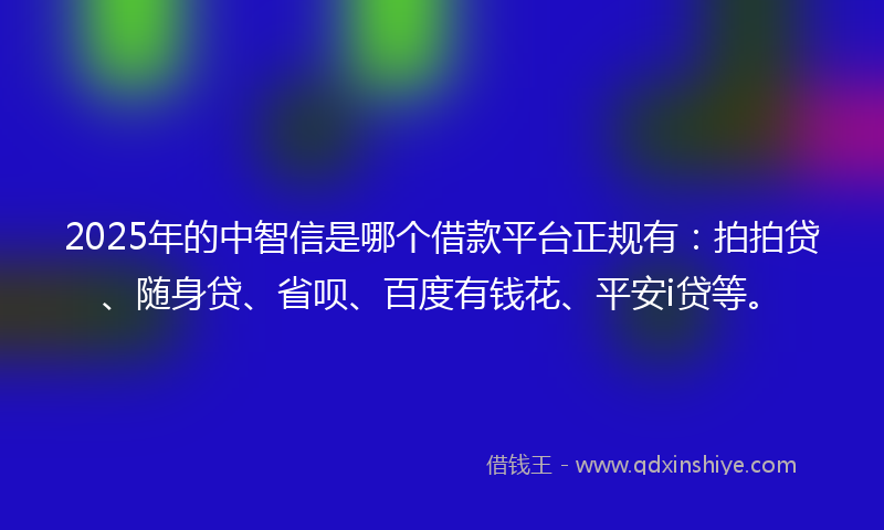 2025年的中智信是哪个借款平台正规有：拍拍贷、随身贷、省呗、百度有钱花、平安i贷等。
