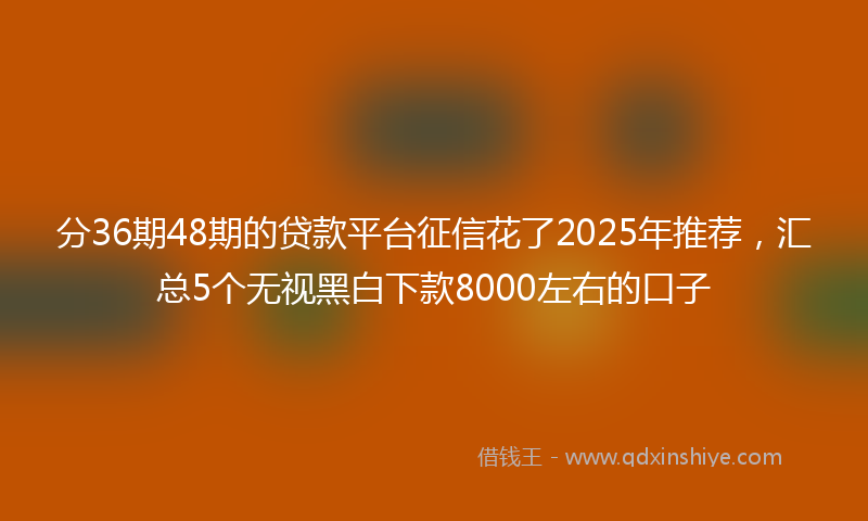 分36期48期的贷款平台征信花了2025年推荐，汇总5个无视黑白下款8000左右的口子
