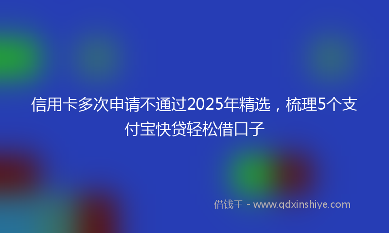 信用卡多次申请不通过2025年精选，梳理5个支付宝快贷轻松借口子