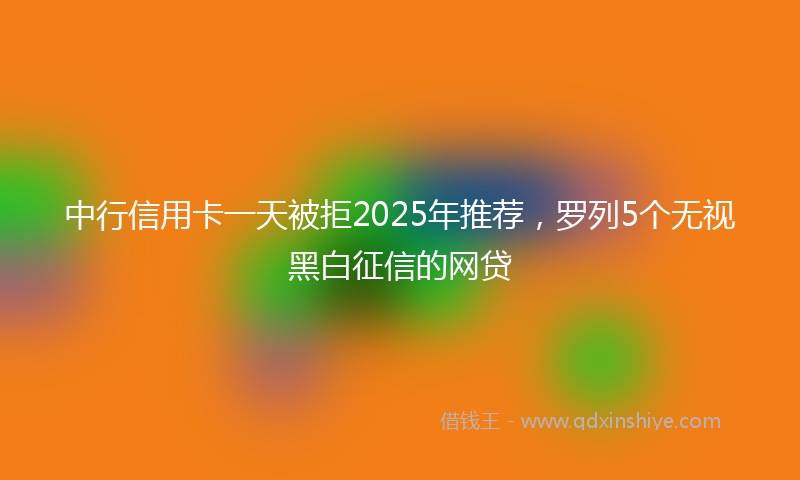 中行信用卡一天被拒2025年推荐，罗列5个无视黑白征信的网贷