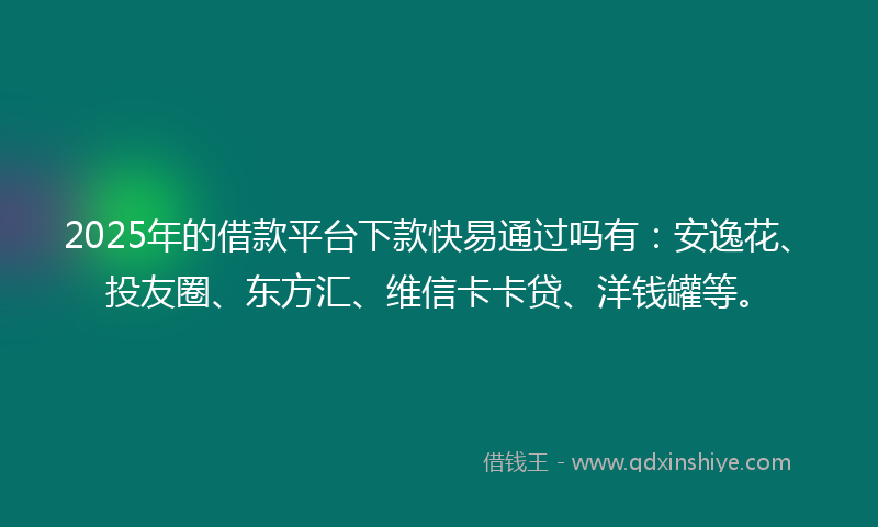 2025年的借款平台下款快易通过吗有：安逸花、投友圈、东方汇、维信卡卡贷、洋钱罐等。