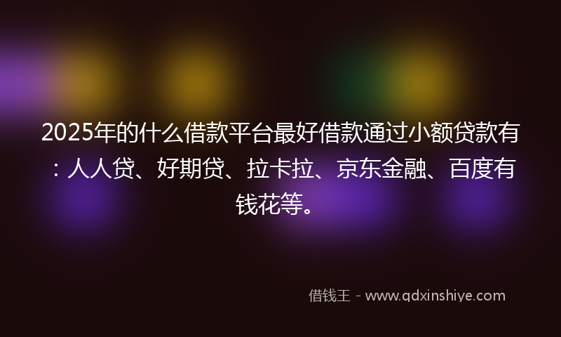 2025年的什么借款平台最好借款通过小额贷款有：人人贷、好期贷、拉卡拉、京东金融、百度有钱花等。