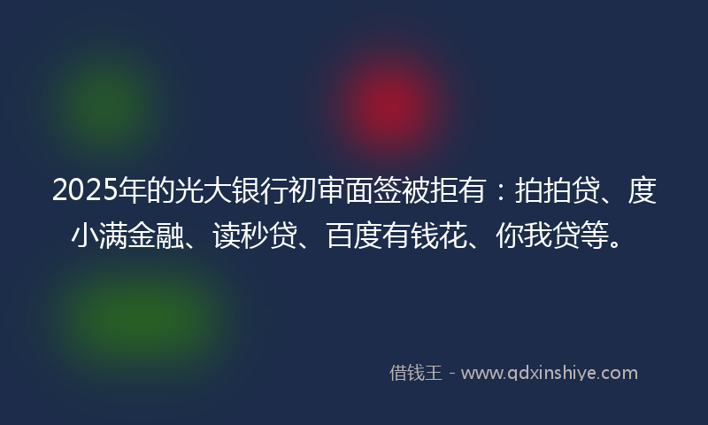 2025年的光大银行初审面签被拒有：拍拍贷、度小满金融、读秒贷、百度有钱花、你我贷等。