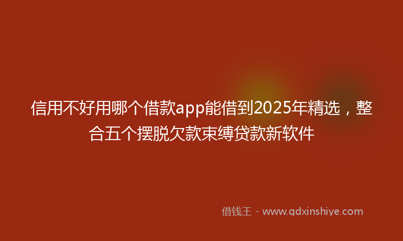 信用不好用哪个借款app能借到2025年精选，整合五个摆脱欠款束缚贷款新软件