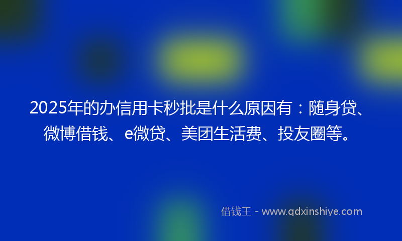 2025年的办信用卡秒批是什么原因有：随身贷、微博借钱、e微贷、美团生活费、投友圈等。