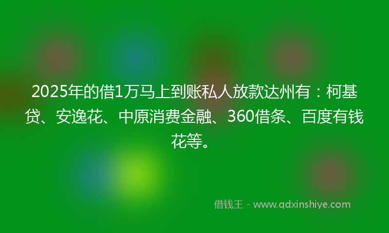 2025年的借1万马上到账私人放款达州有：柯基贷、安逸花、中原消费金融、360借条、百度有钱花等。