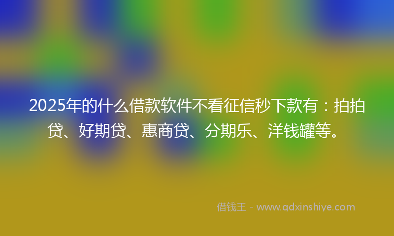 2025年的什么借款软件不看征信秒下款有：拍拍贷、好期贷、惠商贷、分期乐、洋钱罐等。