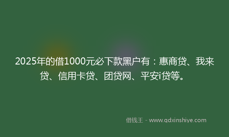 2025年的借1000元必下款黑户有：惠商贷、我来贷、信用卡贷、团贷网、平安i贷等。