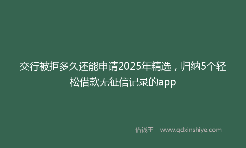 交行被拒多久还能申请2025年精选，归纳5个轻松借款无征信记录的app