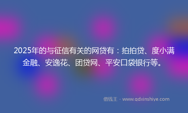 2025年的与征信有关的网贷有：拍拍贷、度小满金融、安逸花、团贷网、平安口袋银行等。