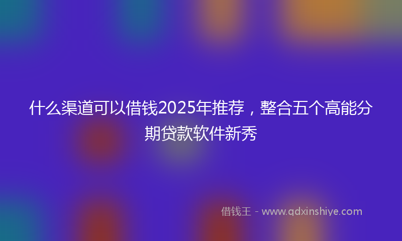 什么渠道可以借钱2025年推荐，整合五个高能分期贷款软件新秀