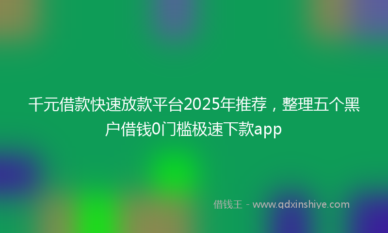 千元借款快速放款平台2025年推荐，整理五个黑户借钱0门槛极速下款app