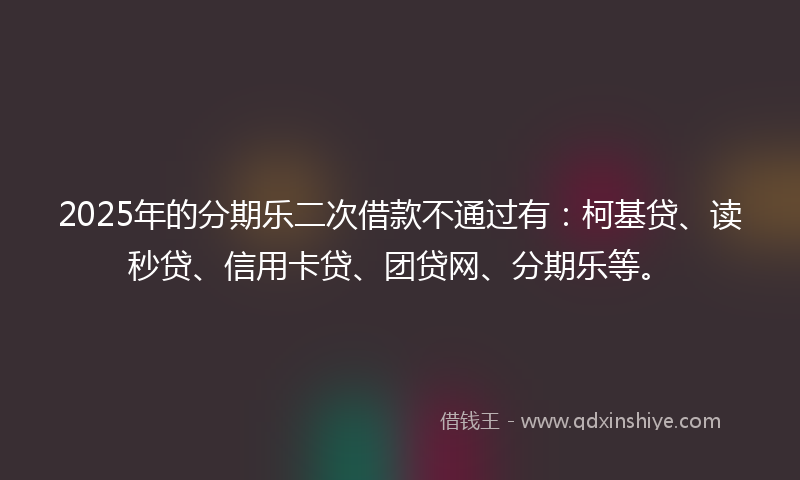 2025年的分期乐二次借款不通过有：柯基贷、读秒贷、信用卡贷、团贷网、分期乐等。
