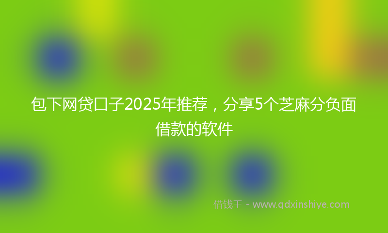 包下网贷口子2025年推荐，分享5个芝麻分负面借款的软件