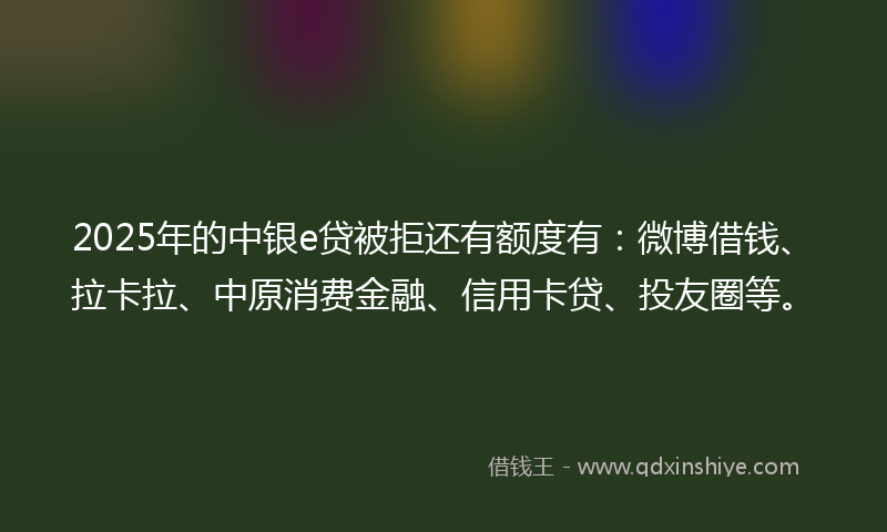 2025年的中银e贷被拒还有额度有:微博借钱、拉卡拉、中原消费金融、信用卡贷、投友圈等。