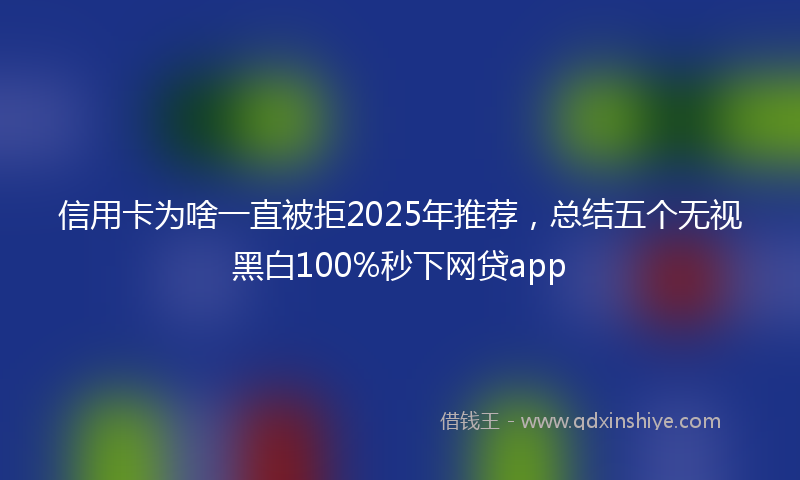 信用卡为啥一直被拒2025年推荐，总结五个无视黑白100%秒下网贷app
