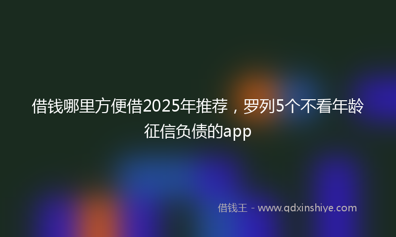 借钱哪里方便借2025年推荐，罗列5个不看年龄征信负债的app