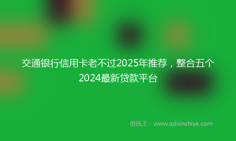 交通银行信用卡老不过2025年推荐，整合五个2024最新贷款平台