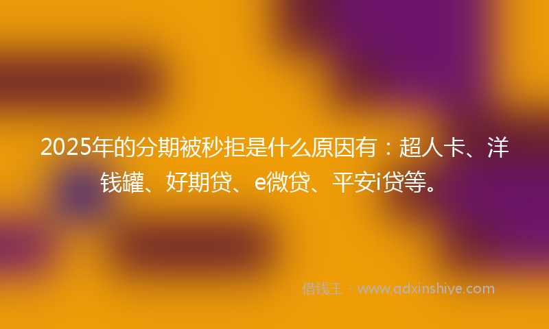 2025年的分期被秒拒是什么原因有：超人卡、洋钱罐、好期贷、e微贷、平安i贷等。