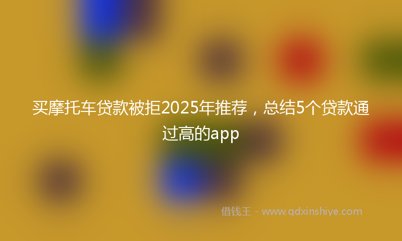 买摩托车贷款被拒2025年推荐，总结5个贷款通过高的app