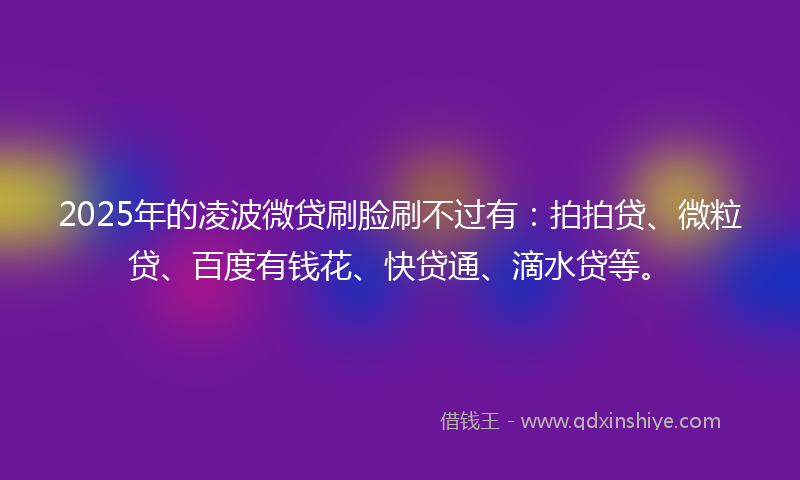 2025年的凌波微贷刷脸刷不过有：拍拍贷、微粒贷、百度有钱花、快贷通、滴水贷等。