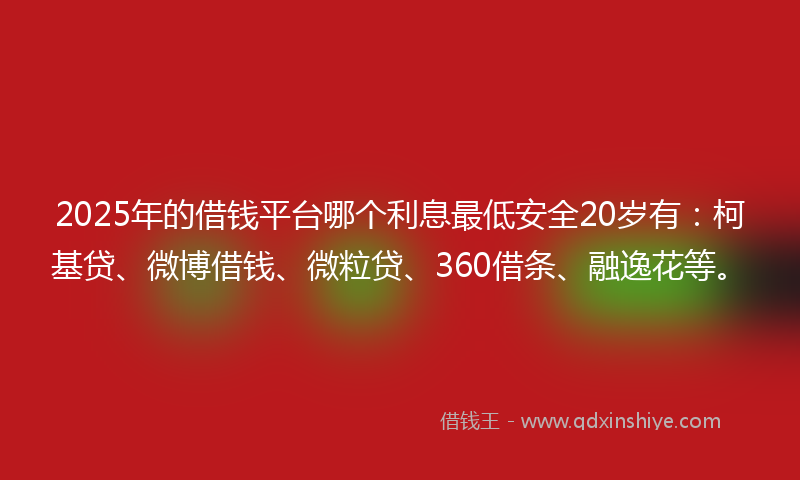 2025年的借钱平台哪个利息最低安全20岁有：柯基贷、微博借钱、微粒贷、360借条、融逸花等。