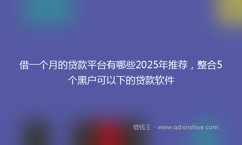 借一个月的贷款平台有哪些2025年推荐，整合5个黑户可以下的贷款软件