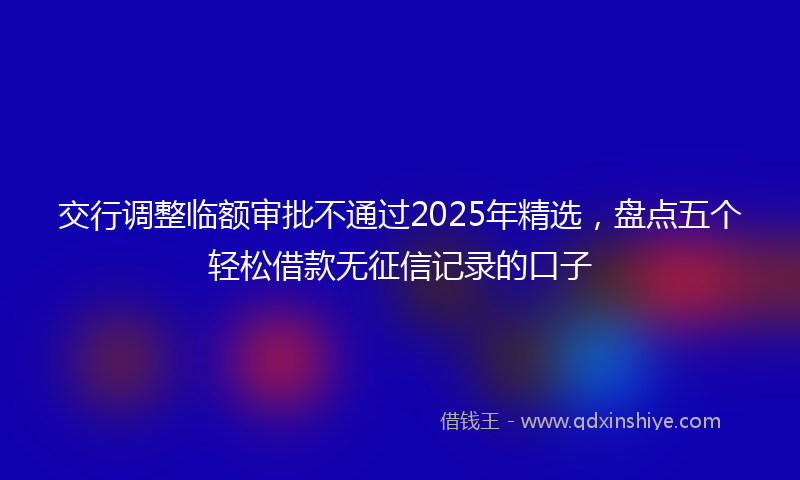 交行调整临额审批不通过2025年精选，盘点五个轻松借款无征信记录的口子