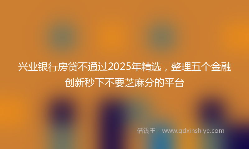 兴业银行房贷不通过2025年精选，整理五个金融创新秒下不要芝麻分的平台