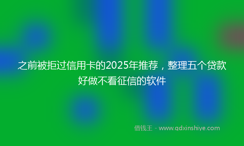 之前被拒过信用卡的2025年推荐，整理五个贷款好做不看征信的软件