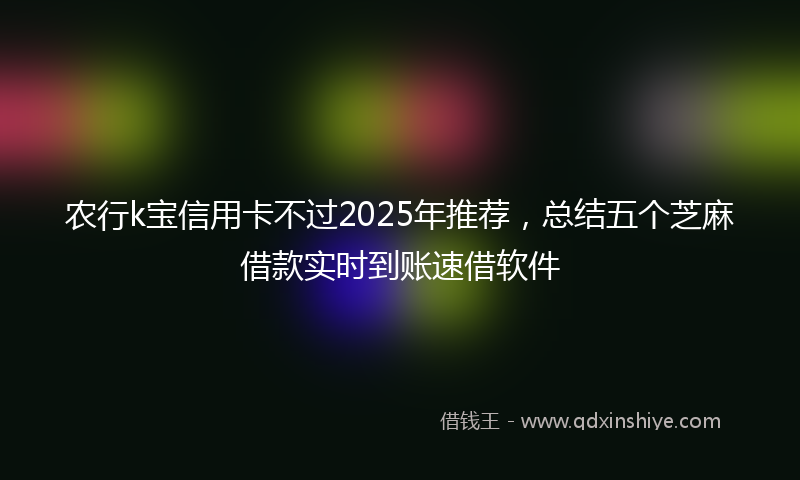 农行k宝信用卡不过2025年推荐，总结五个芝麻借款实时到账速借软件