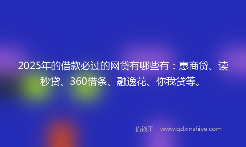 2025年的借款必过的网贷有哪些有：惠商贷、读秒贷、360借条、融逸花、你我贷等。