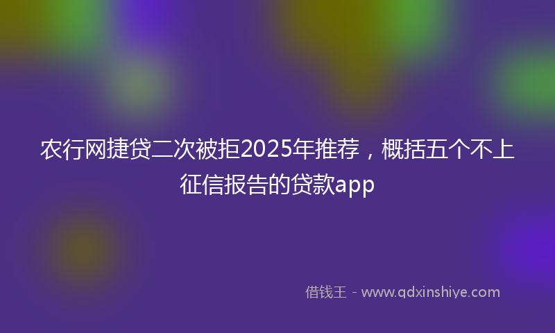 农行网捷贷二次被拒2025年推荐，概括五个不上征信报告的贷款app