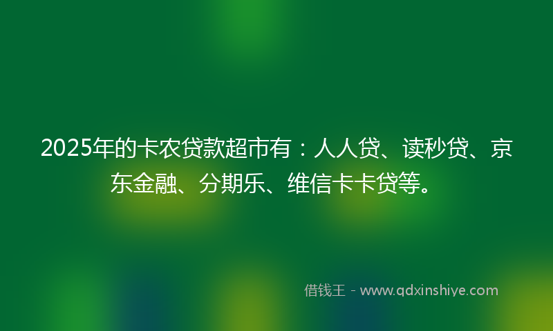 2025年的卡农贷款超市有：人人贷、读秒贷、京东金融、分期乐、维信卡卡贷等。