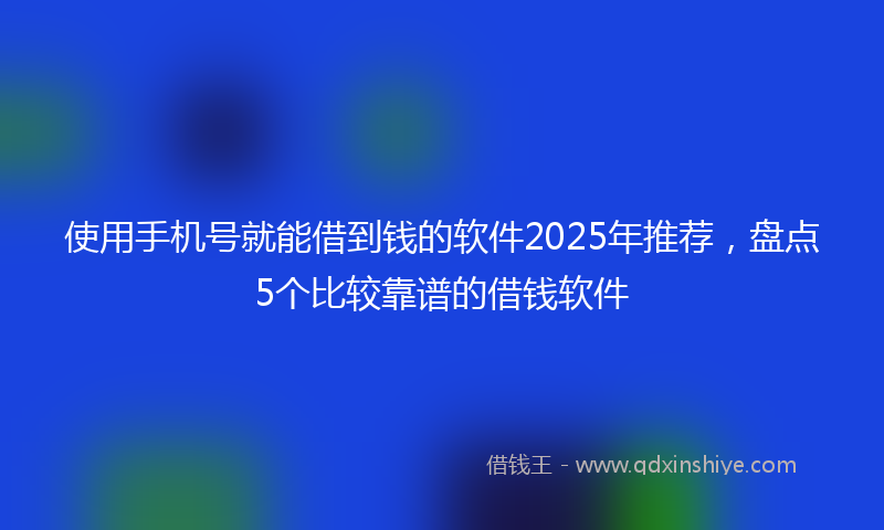 使用手机号就能借到钱的软件2025年推荐，盘点5个比较靠谱的借钱软件