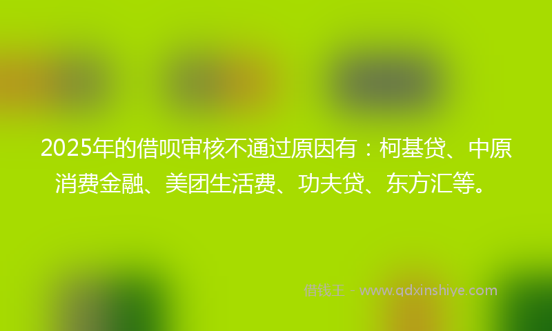 2025年的借呗审核不通过原因有：柯基贷、中原消费金融、美团生活费、功夫贷、东方汇等。