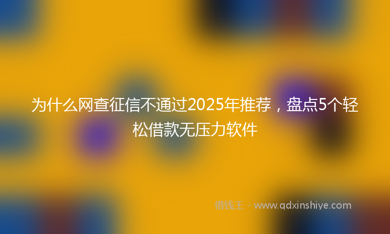 为什么网查征信不通过2025年推荐，盘点5个轻松借款无压力软件