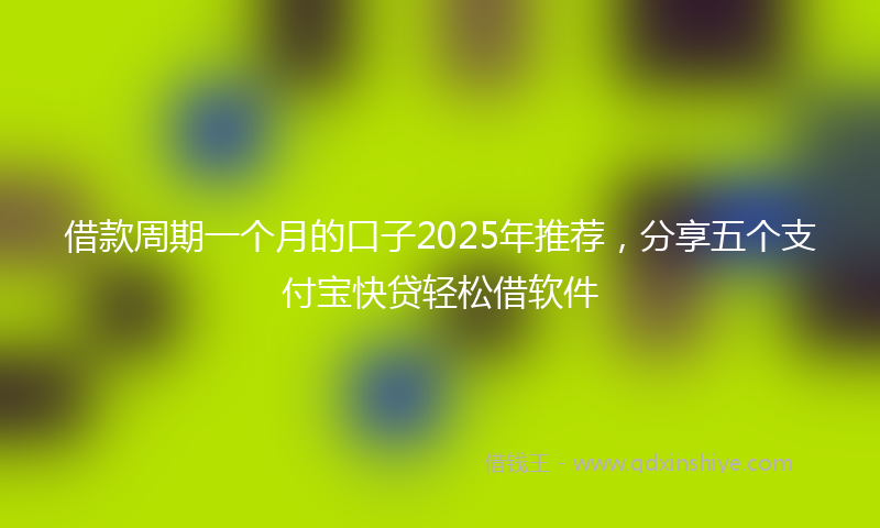 借款周期一个月的口子2025年推荐，分享五个支付宝快贷轻松借软件