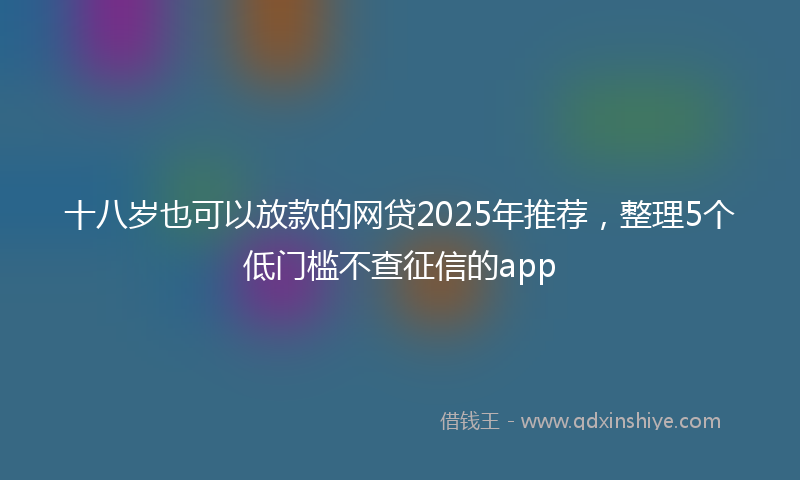 十八岁也可以放款的网贷2025年推荐，整理5个低门槛不查征信的app