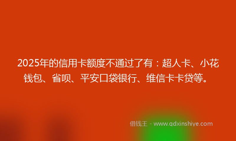 2025年的信用卡额度不通过了有：超人卡、小花钱包、省呗、平安口袋银行、维信卡卡贷等。