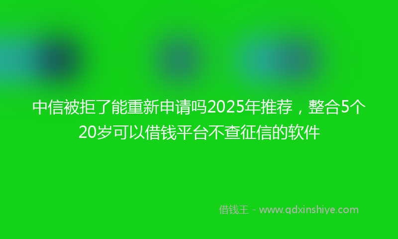 中信被拒了能重新申请吗2025年推荐，整合5个20岁可以借钱平台不查征信的软件