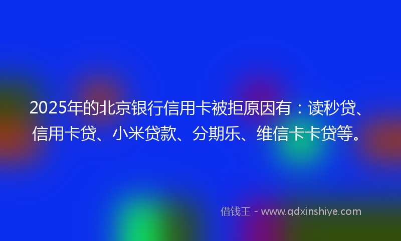 2025年的北京银行信用卡被拒原因有：读秒贷、信用卡贷、小米贷款、分期乐、维信卡卡贷等。